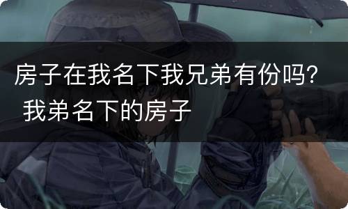 房子在我名下我兄弟有份吗？ 我弟名下的房子