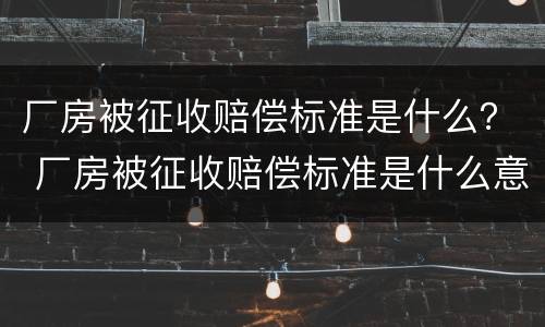 厂房被征收赔偿标准是什么？ 厂房被征收赔偿标准是什么意思