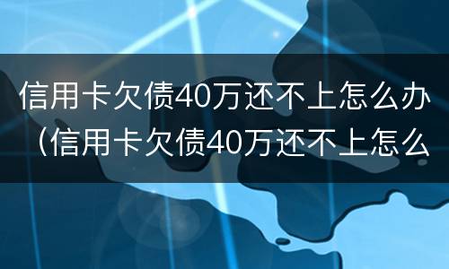 信用卡欠债40万还不上怎么办（信用卡欠债40万还不上怎么办呀）