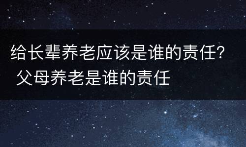 给长辈养老应该是谁的责任？ 父母养老是谁的责任