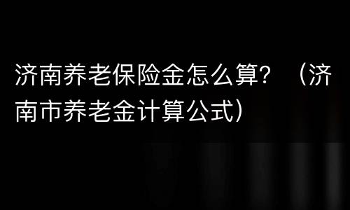 济南养老保险金怎么算？（济南市养老金计算公式）