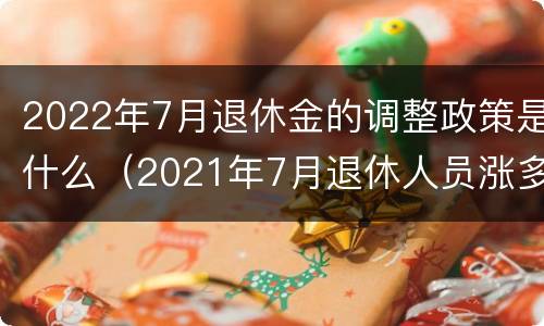 2022年7月退休金的调整政策是什么（2021年7月退休人员涨多少工资）