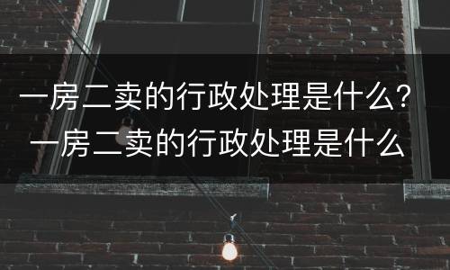 一房二卖的行政处理是什么？ 一房二卖的行政处理是什么