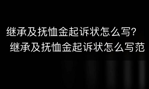 继承及抚恤金起诉状怎么写？ 继承及抚恤金起诉状怎么写范文