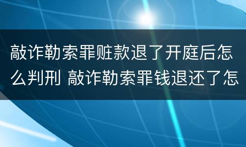 敲诈勒索罪赃款退了开庭后怎么判刑 敲诈勒索罪钱退还了怎么判