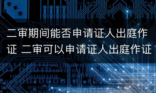 二审期间能否申请证人出庭作证 二审可以申请证人出庭作证吗