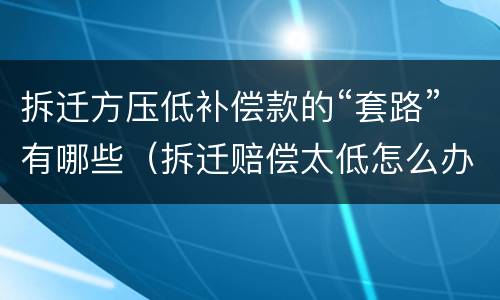 拆迁方压低补偿款的“套路”有哪些（拆迁赔偿太低怎么办）