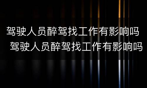 驾驶人员醉驾找工作有影响吗 驾驶人员醉驾找工作有影响吗知乎