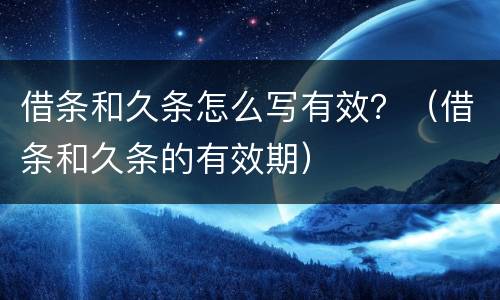 借条和久条怎么写有效？（借条和久条的有效期）