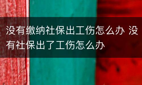 没有缴纳社保出工伤怎么办 没有社保出了工伤怎么办