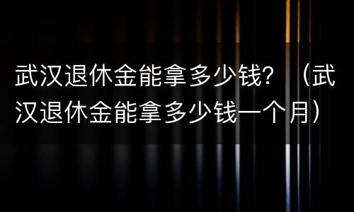 武汉退休金能拿多少钱？（武汉退休金能拿多少钱一个月）