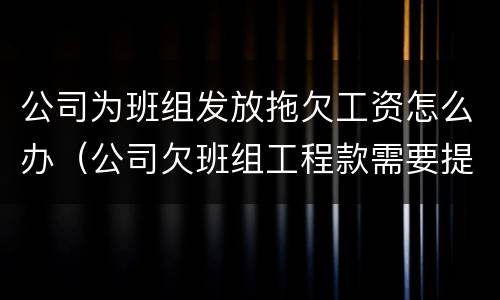 公司为班组发放拖欠工资怎么办（公司欠班组工程款需要提供什么材料起诉）