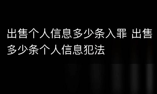 出售个人信息多少条入罪 出售多少条个人信息犯法