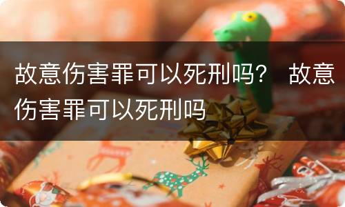 故意伤害罪可以死刑吗？ 故意伤害罪可以死刑吗