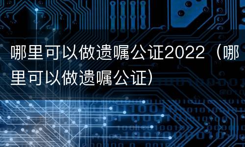 哪里可以做遗嘱公证2022（哪里可以做遗嘱公证）