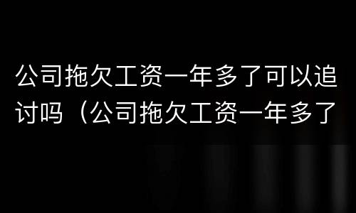 公司拖欠工资一年多了可以追讨吗（公司拖欠工资一年多了可以追讨吗怎么办）