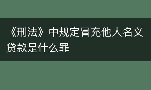 《刑法》中规定冒充他人名义贷款是什么罪