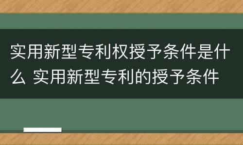 实用新型专利权授予条件是什么 实用新型专利的授予条件