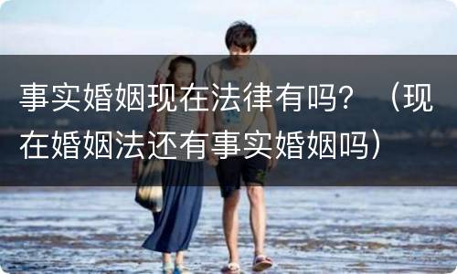 事实婚姻现在法律有吗？（现在婚姻法还有事实婚姻吗）