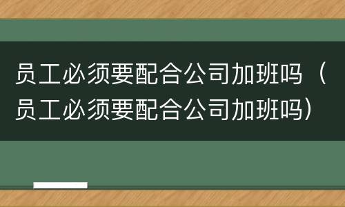 员工必须要配合公司加班吗（员工必须要配合公司加班吗）