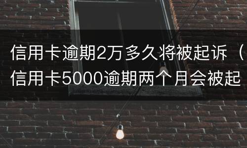 信用卡逾期2万多久将被起诉（信用卡5000逾期两个月会被起诉吗）