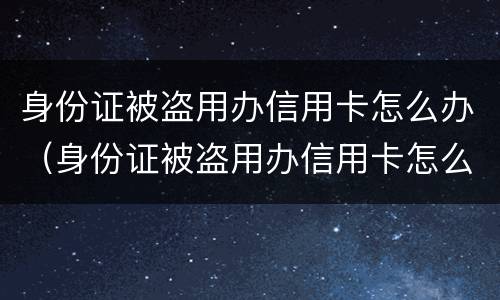 身份证被盗用办信用卡怎么办（身份证被盗用办信用卡怎么办呢）