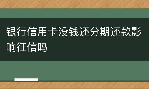 银行信用卡没钱还分期还款影响征信吗