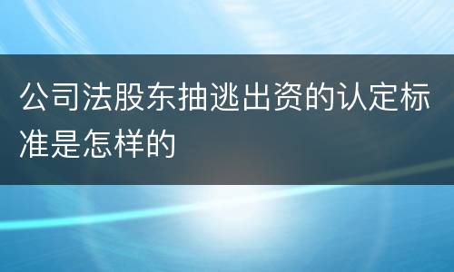 公司法股东抽逃出资的认定标准是怎样的