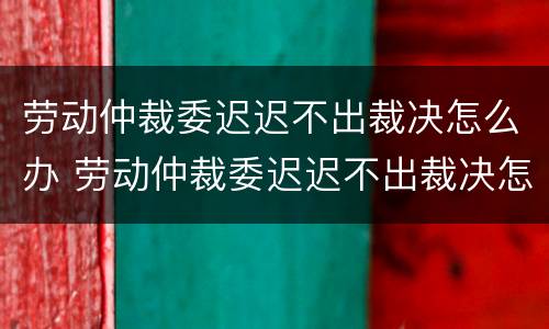 劳动仲裁委迟迟不出裁决怎么办 劳动仲裁委迟迟不出裁决怎么办呢