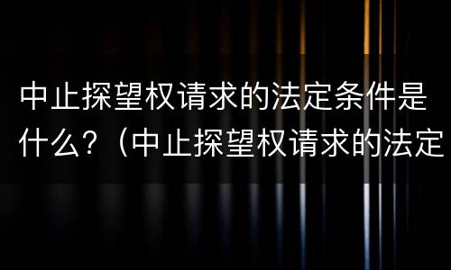 中止探望权请求的法定条件是什么?（中止探望权请求的法定条件是什么意思）