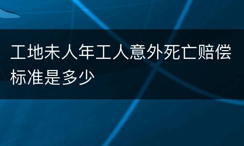 工地未人年工人意外死亡赔偿标准是多少