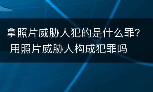 拿照片威胁人犯的是什么罪？ 用照片威胁人构成犯罪吗