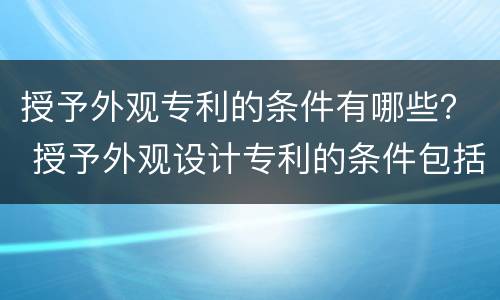 授予外观专利的条件有哪些？ 授予外观设计专利的条件包括