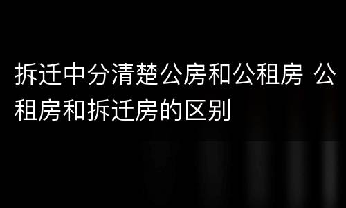 拆迁中分清楚公房和公租房 公租房和拆迁房的区别