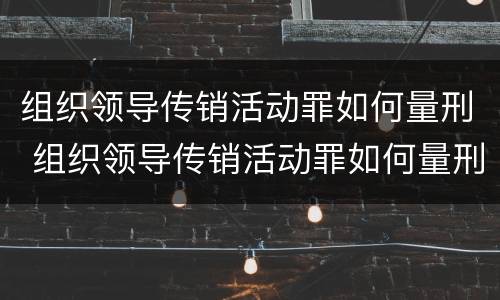 组织领导传销活动罪如何量刑 组织领导传销活动罪如何量刑的