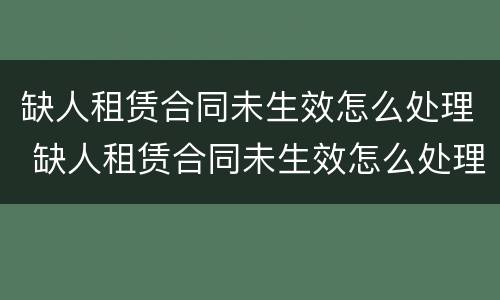 缺人租赁合同未生效怎么处理 缺人租赁合同未生效怎么处理违约金