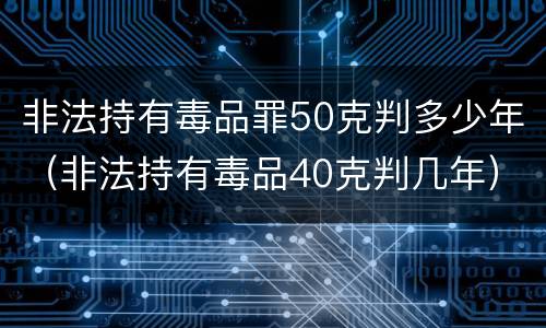 非法持有毒品罪50克判多少年（非法持有毒品40克判几年）