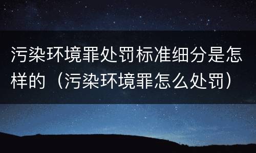 污染环境罪处罚标准细分是怎样的（污染环境罪怎么处罚）