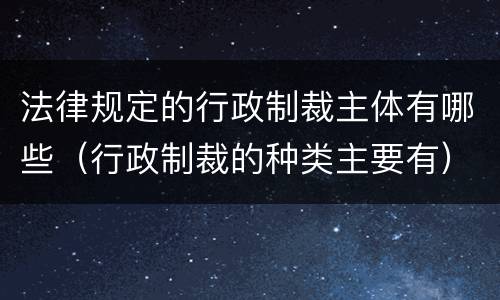 法律规定的行政制裁主体有哪些（行政制裁的种类主要有）