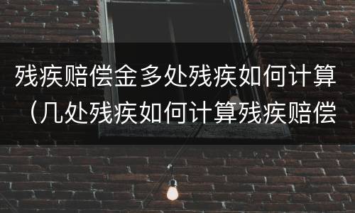 残疾赔偿金多处残疾如何计算（几处残疾如何计算残疾赔偿金）