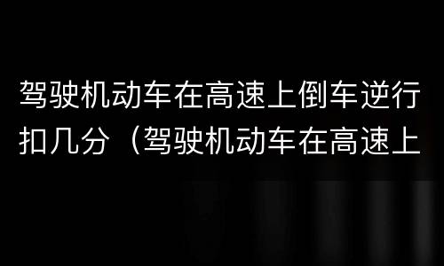 驾驶机动车在高速上倒车逆行扣几分（驾驶机动车在高速上倒车逆行扣几分罚款）