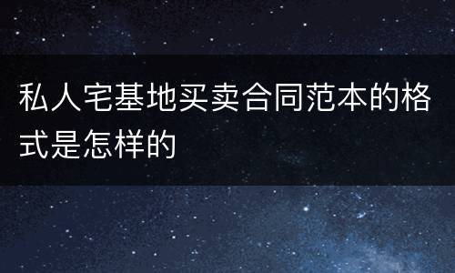 私人宅基地买卖合同范本的格式是怎样的