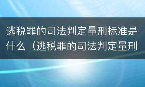 逃税罪的司法判定量刑标准是什么（逃税罪的司法判定量刑标准是什么）