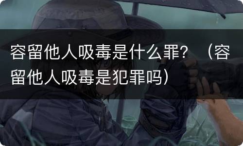 容留他人吸毒是什么罪？（容留他人吸毒是犯罪吗）