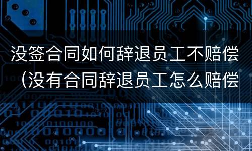 没签合同如何辞退员工不赔偿（没有合同辞退员工怎么赔偿）