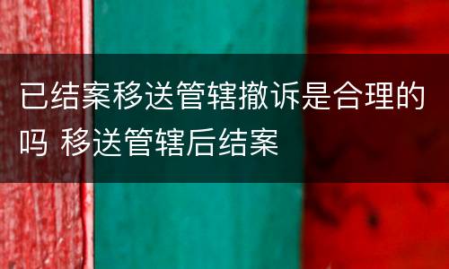 已结案移送管辖撤诉是合理的吗 移送管辖后结案