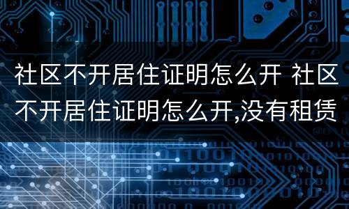 社区不开居住证明怎么开 社区不开居住证明怎么开,没有租赁合同可以开吗