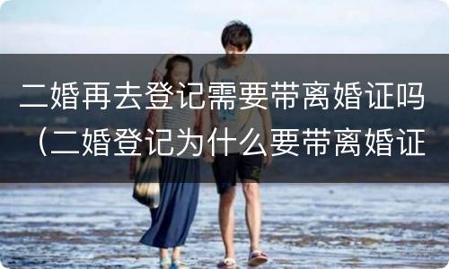 二婚再去登记需要带离婚证吗（二婚登记为什么要带离婚证）