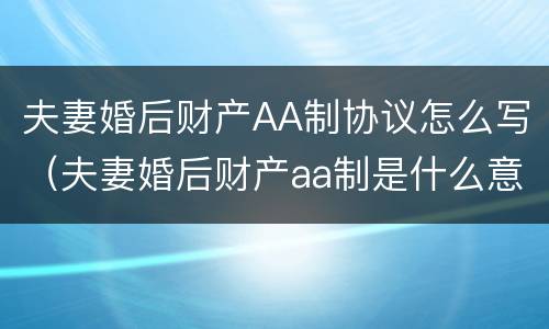 夫妻婚后财产AA制协议怎么写（夫妻婚后财产aa制是什么意思）