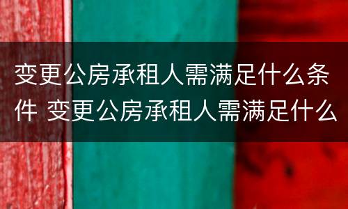 变更公房承租人需满足什么条件 变更公房承租人需满足什么条件才能办理